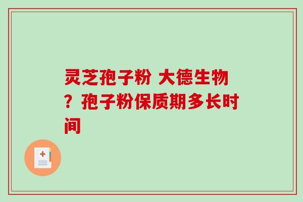 灵芝孢子粉 大德生物？孢子粉保质期多长时间