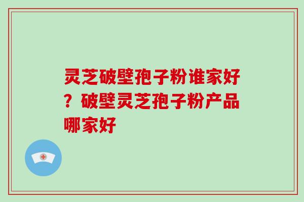 灵芝破壁孢子粉谁家好？破壁灵芝孢子粉产品哪家好
