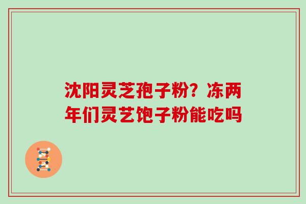 沈阳灵芝孢子粉？冻两年们灵艺饱子粉能吃吗
