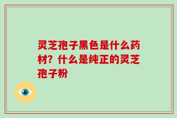 灵芝孢子黑色是什么药材？什么是纯正的灵芝孢子粉