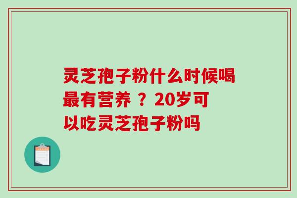 灵芝孢子粉什么时候喝有营养 ？20岁可以吃灵芝孢子粉吗