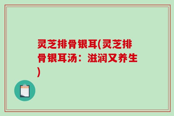 灵芝排骨银耳(灵芝排骨银耳汤：滋润又养生)