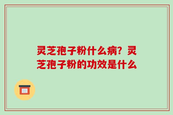 灵芝孢子粉什么？灵芝孢子粉的功效是什么