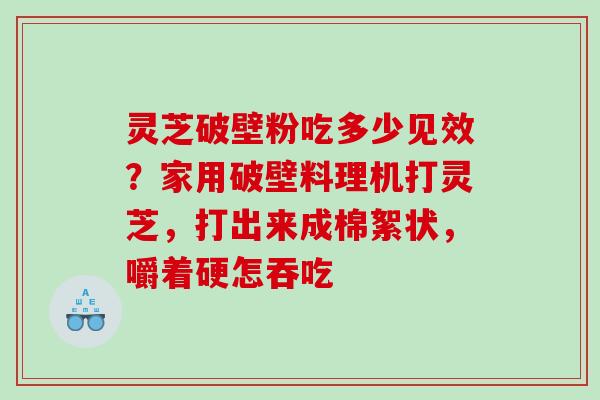 灵芝破壁粉吃多少见效？家用破壁料理机打灵芝，打出来成棉絮状，嚼着硬怎吞吃