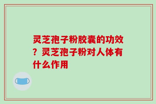 灵芝孢子粉胶囊的功效？灵芝孢子粉对人体有什么作用