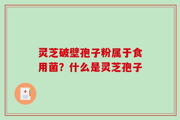 灵芝破壁孢子粉属于食用菌？什么是灵芝孢子
