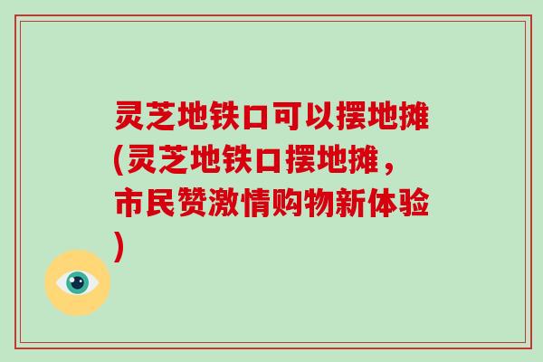 灵芝地铁口可以摆地摊(灵芝地铁口摆地摊，市民赞激情购物新体验)