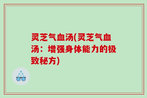 灵芝气汤(灵芝气汤：增强身体能力的极致秘方)
