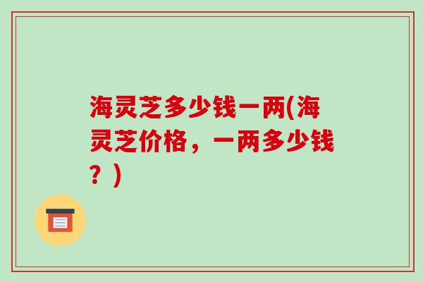 海灵芝多少钱一两(海灵芝价格，一两多少钱？)