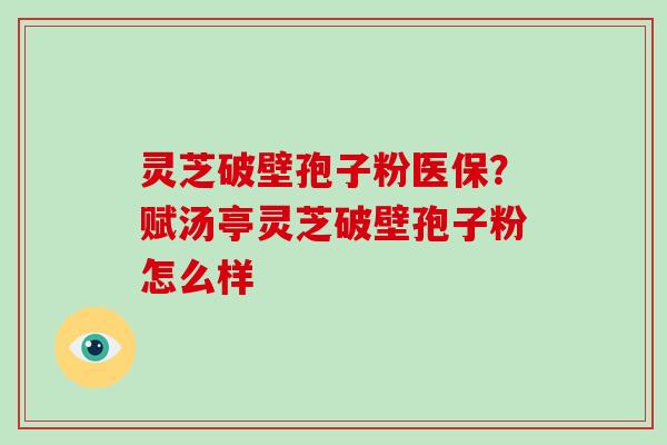 灵芝破壁孢子粉医保？赋汤亭灵芝破壁孢子粉怎么样