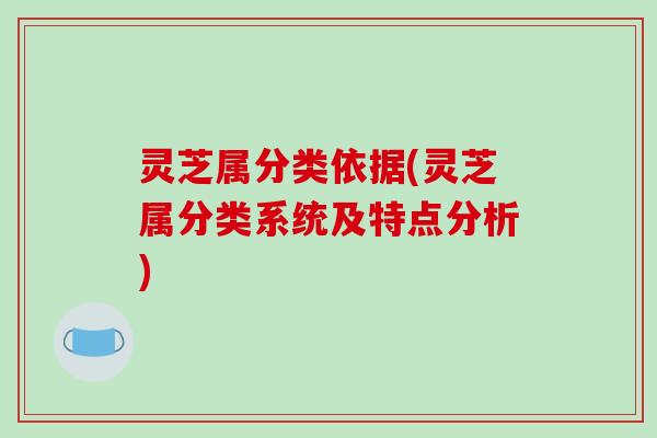 灵芝属分类依据(灵芝属分类系统及特点分析)
