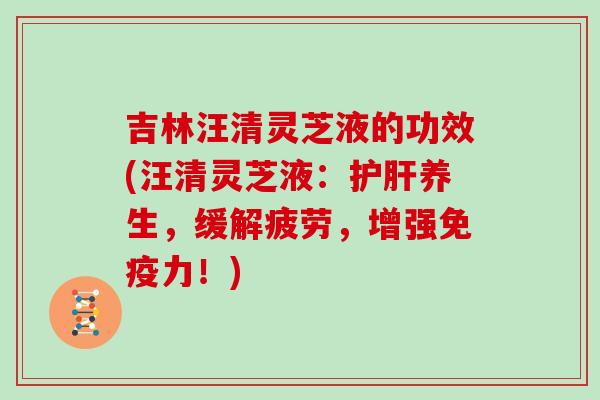 吉林汪清灵芝液的功效(汪清灵芝液：养生，缓解疲劳，增强免疫力！)