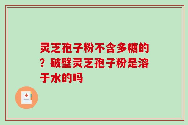 灵芝孢子粉不含多糖的？破壁灵芝孢子粉是溶于水的吗