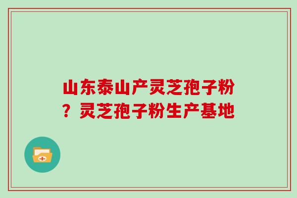山东泰山产灵芝孢子粉？灵芝孢子粉生产基地