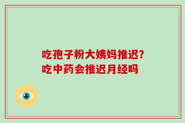 吃孢子粉大姨妈推迟？吃会推迟吗