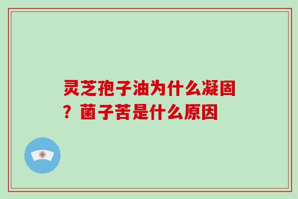 灵芝孢子油为什么凝固？菌子苦是什么原因
