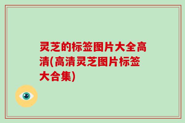 灵芝的标签图片大全高清(高清灵芝图片标签大合集)