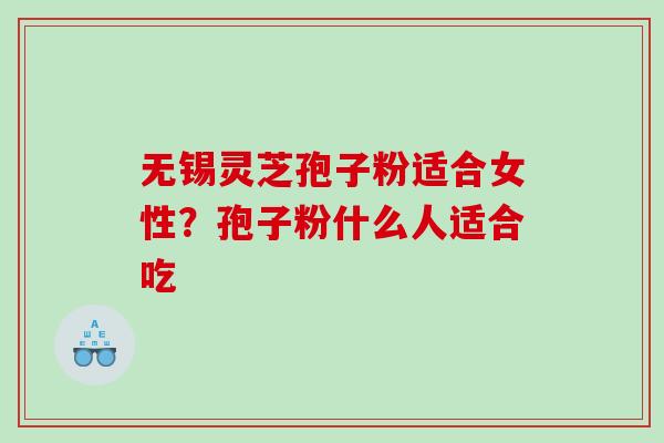 无锡灵芝孢子粉适合女性？孢子粉什么人适合吃
