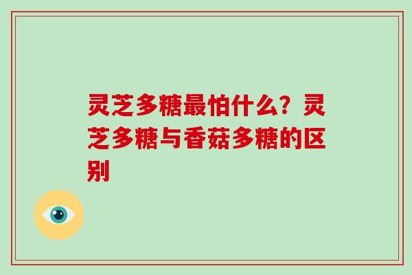 灵芝多糖怕什么？灵芝多糖与香菇多糖的区别