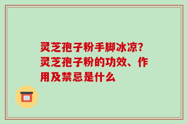 灵芝孢子粉手脚冰凉？灵芝孢子粉的功效、作用及禁忌是什么
