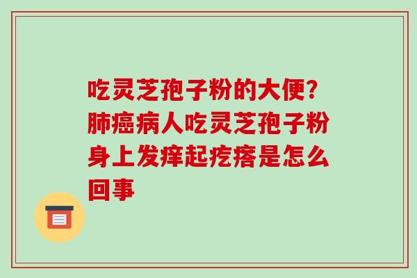 吃灵芝孢子粉的大便？人吃灵芝孢子粉身上发痒起疙瘩是怎么回事