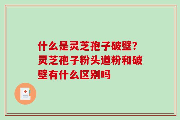 什么是灵芝孢子破壁？灵芝孢子粉头道粉和破壁有什么区别吗