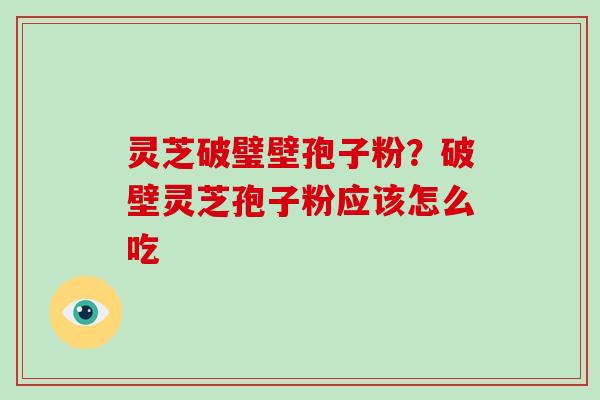 灵芝破璧壁孢子粉？破壁灵芝孢子粉应该怎么吃