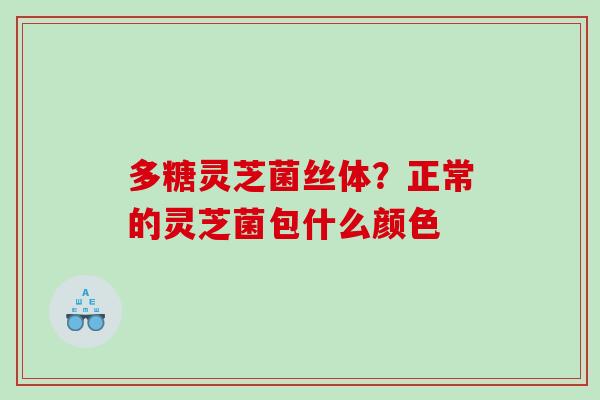 多糖灵芝菌丝体？正常的灵芝菌包什么颜色