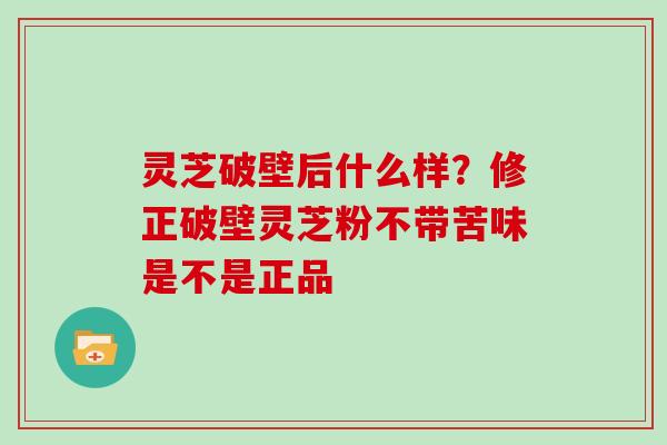 灵芝破壁后什么样？修正破壁灵芝粉不带苦味是不是正品