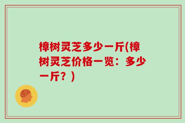樟树灵芝多少一斤(樟树灵芝价格一览：多少一斤？)