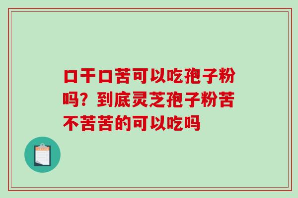 口干口苦可以吃孢子粉吗？到底灵芝孢子粉苦不苦苦的可以吃吗