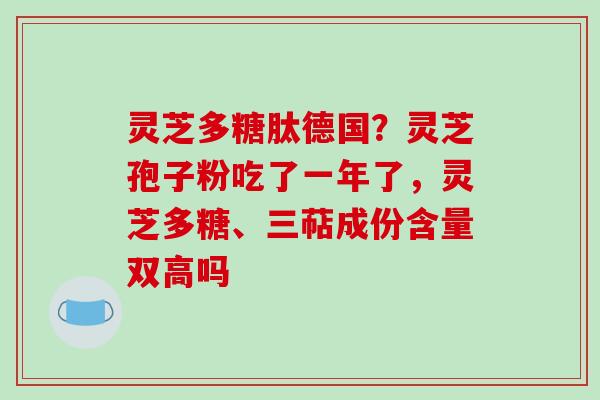 灵芝多糖肽德国？灵芝孢子粉吃了一年了，灵芝多糖、三萜成份含量双高吗