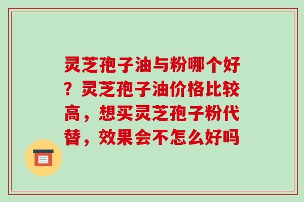 灵芝孢子油与粉哪个好？灵芝孢子油价格比较高，想买灵芝孢子粉代替，效果会不怎么好吗