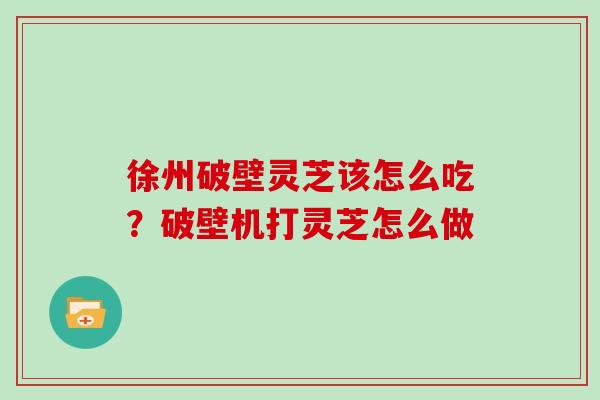 徐州破壁灵芝该怎么吃？破壁机打灵芝怎么做