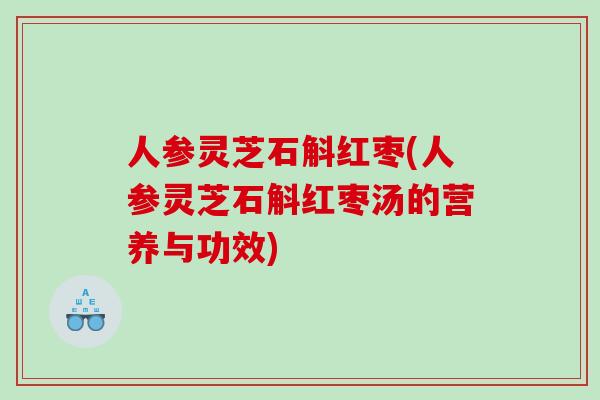 人参灵芝石斛红枣(人参灵芝石斛红枣汤的营养与功效)