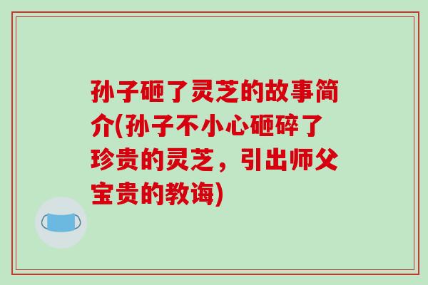 孙子砸了灵芝的故事简介(孙子不小心砸碎了珍贵的灵芝，引出师父宝贵的教诲)