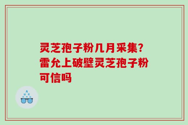 灵芝孢子粉几月采集？雷允上破壁灵芝孢子粉可信吗