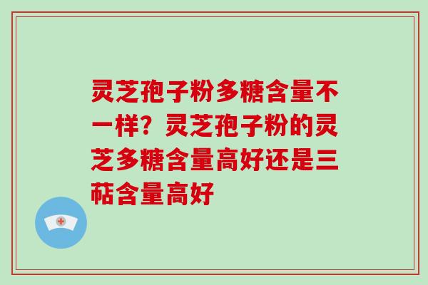 灵芝孢子粉多糖含量不一样？灵芝孢子粉的灵芝多糖含量高好还是三萜含量高好