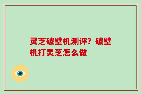 灵芝破壁机测评？破壁机打灵芝怎么做
