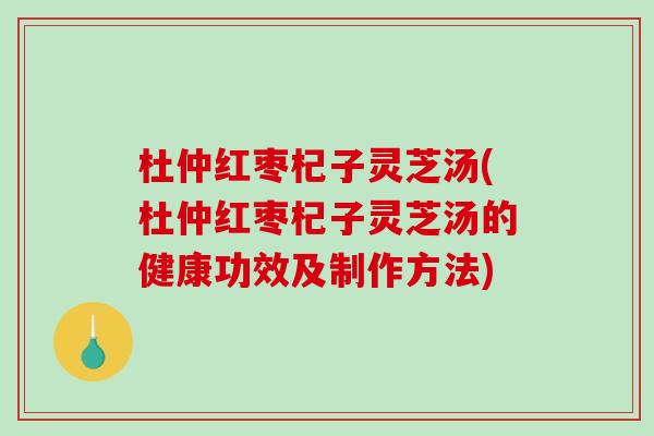 杜仲红枣杞子灵芝汤(杜仲红枣杞子灵芝汤的健康功效及制作方法)