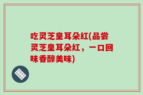 吃灵芝皇耳朵红(品尝灵芝皇耳朵红，一口回味香醇美味)