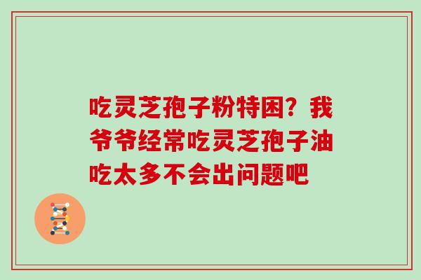 吃灵芝孢子粉特困？我爷爷经常吃灵芝孢子油吃太多不会出问题吧