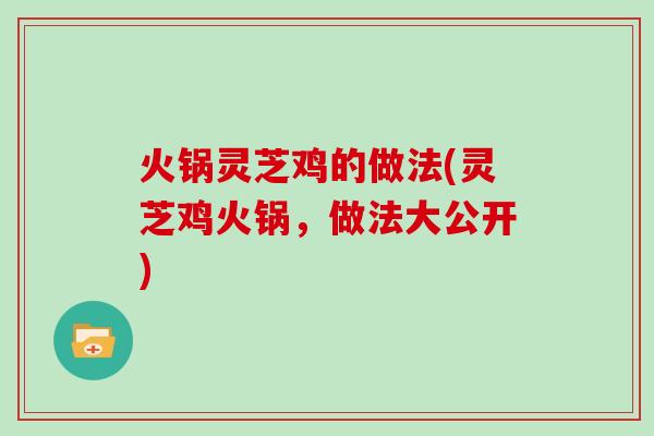 火锅灵芝鸡的做法(灵芝鸡火锅，做法大公开)