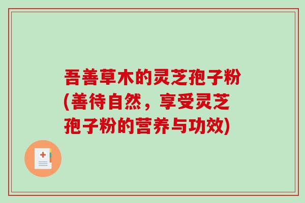 吾善草木的灵芝孢子粉(善待自然，享受灵芝孢子粉的营养与功效)