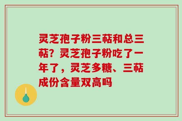 灵芝孢子粉三萜和总三萜？灵芝孢子粉吃了一年了，灵芝多糖、三萜成份含量双高吗