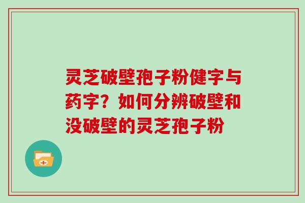 灵芝破壁孢子粉健字与药字？如何分辨破壁和没破壁的灵芝孢子粉