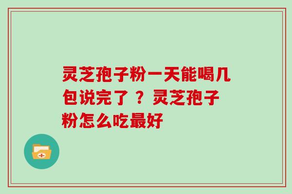 灵芝孢子粉一天能喝几包说完了 ？灵芝孢子粉怎么吃好