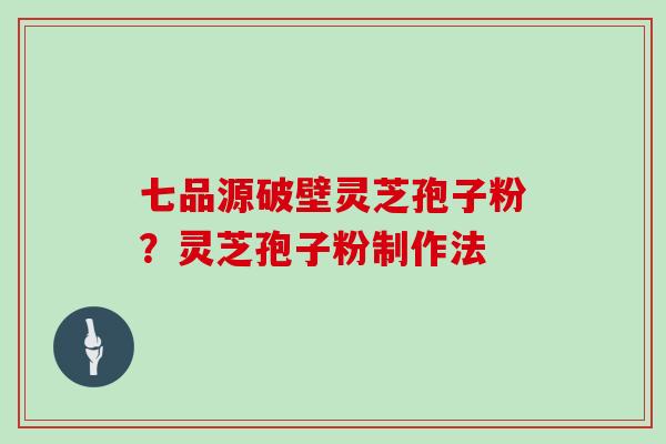七品源破壁灵芝孢子粉？灵芝孢子粉制作法