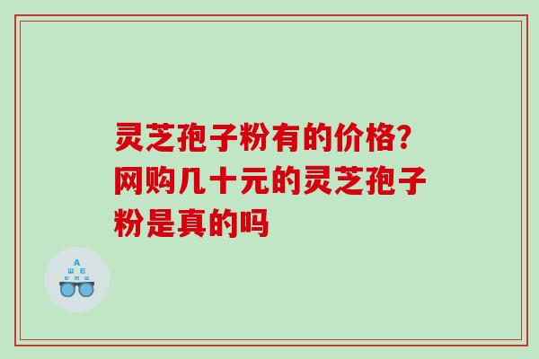 灵芝孢子粉有的价格？网购几十元的灵芝孢子粉是真的吗