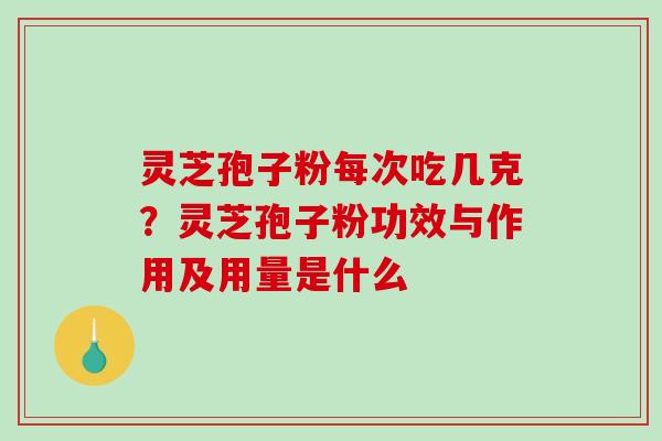 灵芝孢子粉每次吃几克？灵芝孢子粉功效与作用及用量是什么